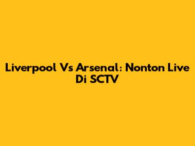 Liverpool Vs Arsenal: Nonton Live Di SCTV