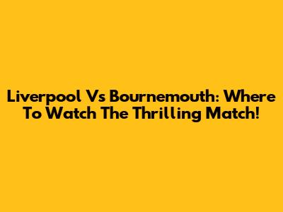 Liverpool Vs Bournemouth: Where To Watch The Thrilling Match!