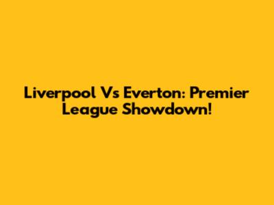 Liverpool Vs Everton: Premier League Showdown!