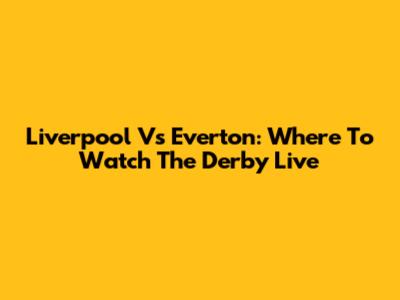 Liverpool Vs Everton: Where To Watch The Derby Live
