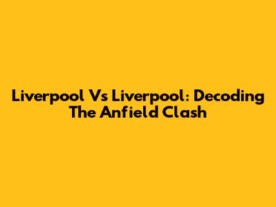 Liverpool Vs Liverpool: Decoding The Anfield Clash