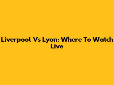 Liverpool Vs Lyon: Where To Watch Live