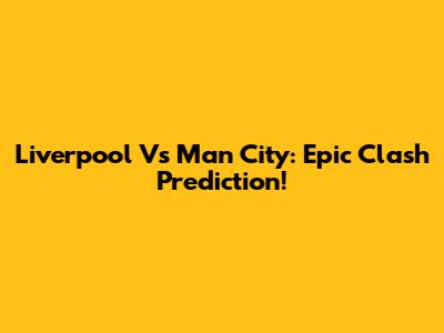 Liverpool Vs Man City: Epic Clash Prediction!