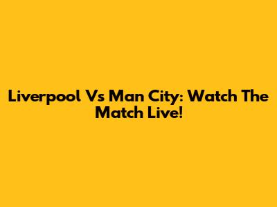 Liverpool Vs Man City: Watch The Match Live!