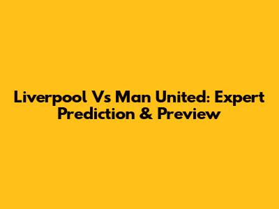 Liverpool Vs Man United: Expert Prediction & Preview