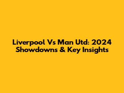 Liverpool Vs Man Utd: 2024 Showdowns & Key Insights