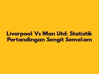 Liverpool Vs Man Utd: Statistik Pertandingan Sengit Semalam