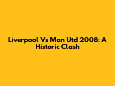 Liverpool Vs Man Utd 2008: A Historic Clash