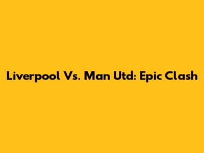 Liverpool Vs. Man Utd: Epic Clash