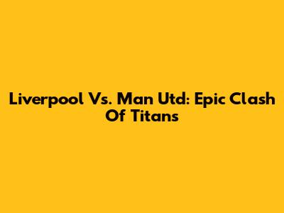 Liverpool Vs. Man Utd: Epic Clash Of Titans