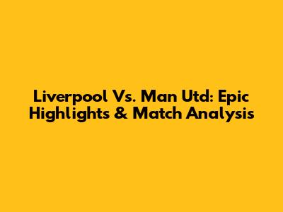 Liverpool Vs. Man Utd: Epic Highlights & Match Analysis