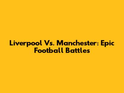 Liverpool Vs. Manchester: Epic Football Battles