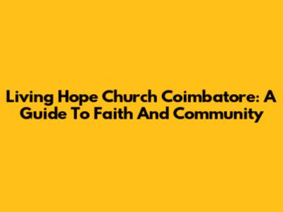 Living Hope Church Coimbatore: A Guide To Faith And Community