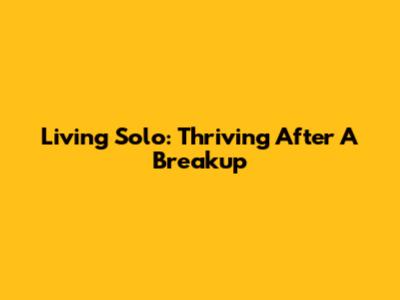 Living Solo: Thriving After A Breakup