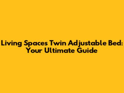 Living Spaces Twin Adjustable Bed: Your Ultimate Guide
