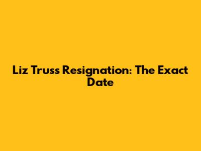 Liz Truss Resignation: The Exact Date
