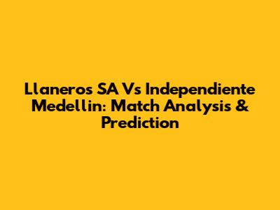 Llaneros SA Vs Independiente Medellin: Match Analysis & Prediction