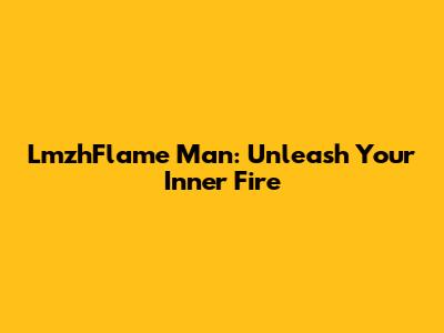 LmzhFlame Man: Unleash Your Inner Fire