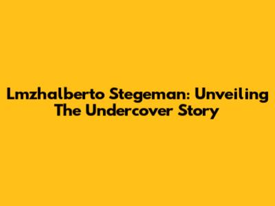 Lmzhalberto Stegeman: Unveiling The Undercover Story