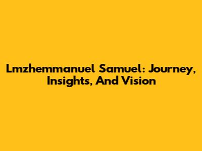 Lmzhemmanuel Samuel: Journey, Insights, And Vision