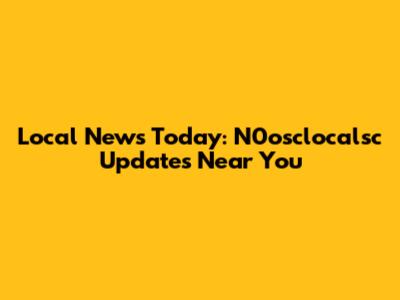 Local News Today: N0osclocalsc Updates Near You
