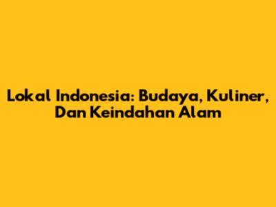 Lokal Indonesia: Budaya, Kuliner, Dan Keindahan Alam