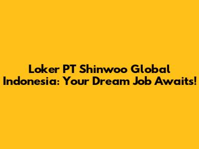 Loker PT Shinwoo Global Indonesia: Your Dream Job Awaits!