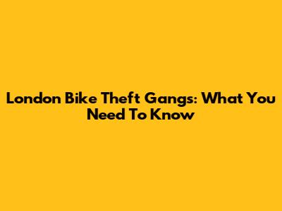 London Bike Theft Gangs: What You Need To Know