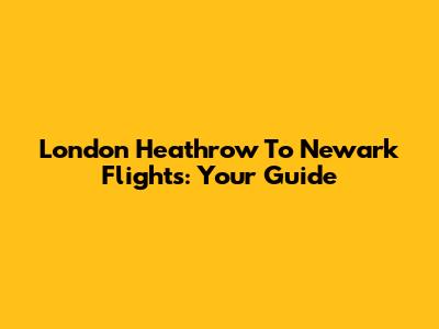 London Heathrow To Newark Flights: Your Guide