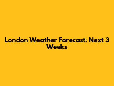 London Weather Forecast: Next 3 Weeks