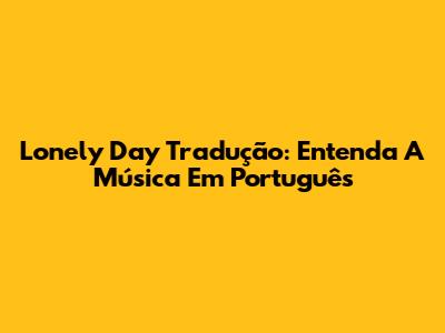 Lonely Day Tradução: Entenda A Música Em Português