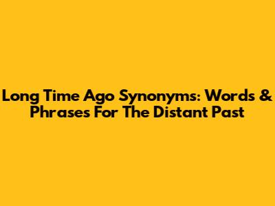 Long Time Ago Synonyms: Words & Phrases For The Distant Past