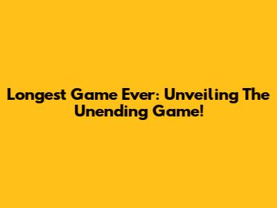 Longest Game Ever: Unveiling The Unending Game!