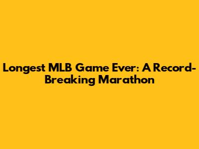 Longest MLB Game Ever: A Record-Breaking Marathon