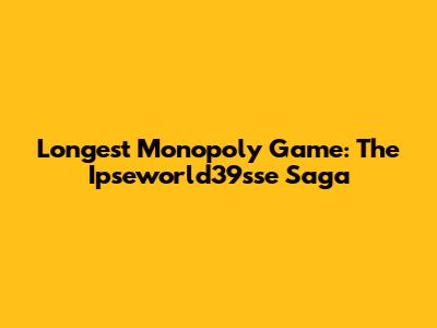 Longest Monopoly Game: The Ipseworld39sse Saga