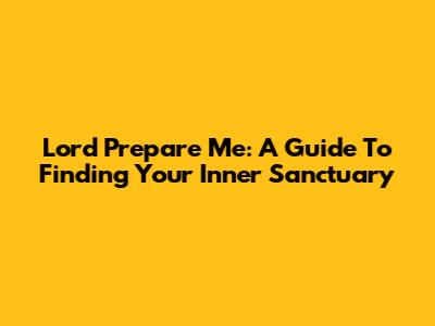 Lord Prepare Me: A Guide To Finding Your Inner Sanctuary