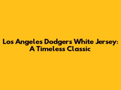 Los Angeles Dodgers White Jersey: A Timeless Classic
