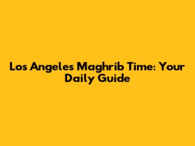 Los Angeles Maghrib Time: Your Daily Guide