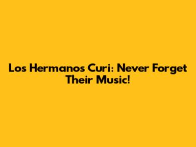 Los Hermanos Curi: Never Forget Their Music!