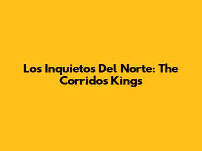 Los Inquietos Del Norte: The Corridos Kings