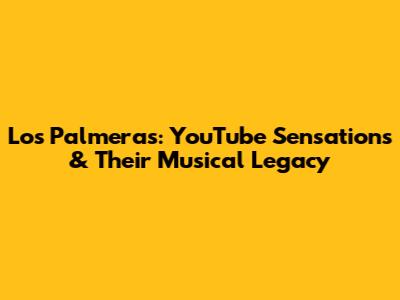 Los Palmeras: YouTube Sensations & Their Musical Legacy
