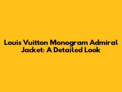 Louis Vuitton Monogram Admiral Jacket: A Detailed Look