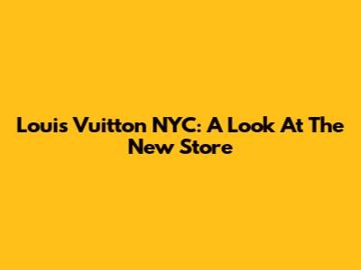 Louis Vuitton NYC: A Look At The New Store
