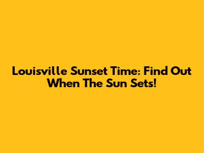 Louisville Sunset Time: Find Out When The Sun Sets!