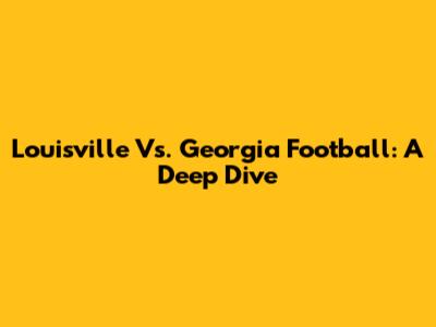 Louisville Vs. Georgia Football: A Deep Dive