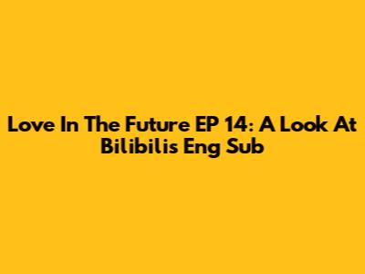 Love In The Future EP 14: A Look At Bilibili's Eng Sub
