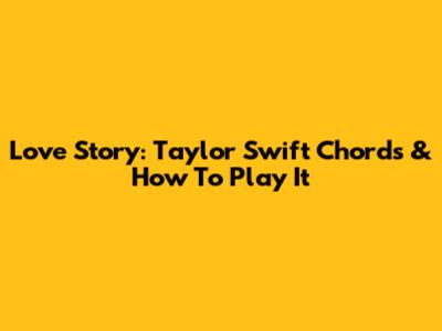 Love Story: Taylor Swift Chords & How To Play It