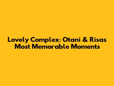 Lovely Complex: Otani & Risa's Most Memorable Moments