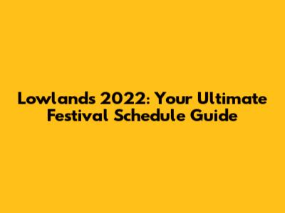 Lowlands 2022: Your Ultimate Festival Schedule Guide