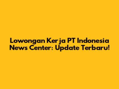 Lowongan Kerja PT Indonesia News Center: Update Terbaru!